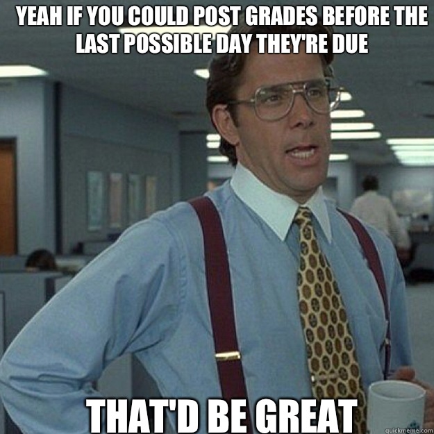 Yeah if you could post grades before the last possible day they're due THAT'D BE GREAT - Yeah if you could post grades before the last possible day they're due THAT'D BE GREAT  Misc