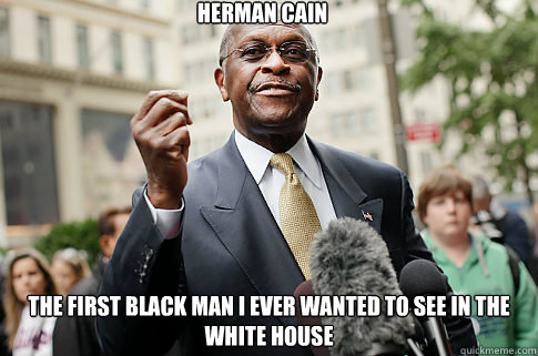 Herman cain the first black man i ever wanted to see in the white house  Herman Cain