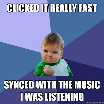 Clicked it really Fast Synced with the music I was listening - Clicked it really Fast Synced with the music I was listening  Success Kid