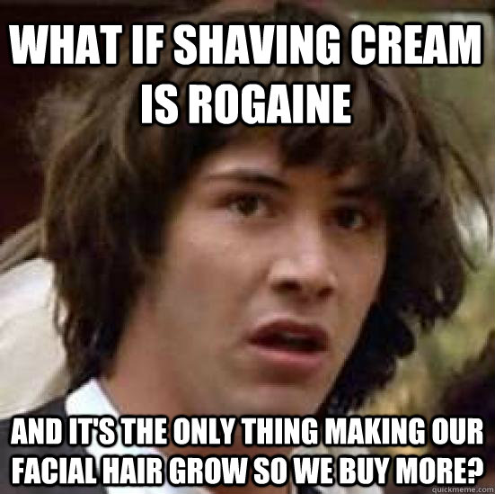 What if shaving cream is Rogaine and it's the only thing making our facial hair grow so we buy more?  conspiracy keanu