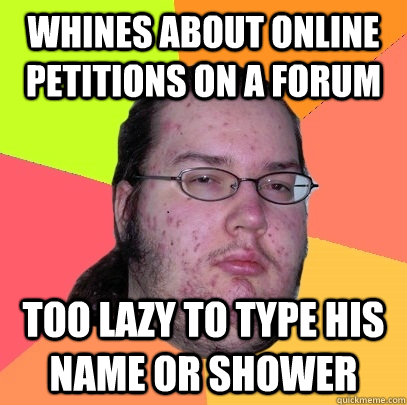 Whines about online petitions on a forum Too lazy to type his name or shower - Whines about online petitions on a forum Too lazy to type his name or shower  Butthurt Dweller