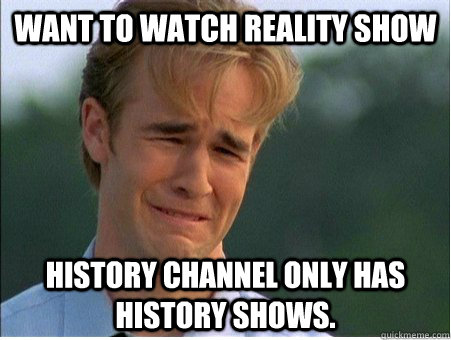 Want to watch Reality Show History channel only has History shows.  1990s Problems