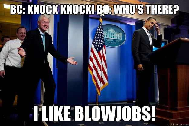 BC: Knock Knock! BO: Who's there? I like blowjobs!  Inappropriate Timing Bill Clinton