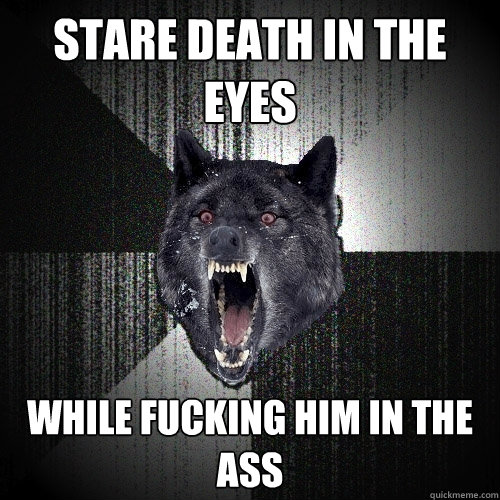 Stare death in the eyes while fucking him in the ass  Insanity Wolf