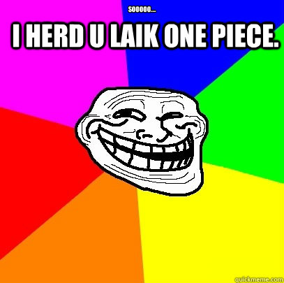 Sooooo.... I herd u laik one piece.  Troll Face