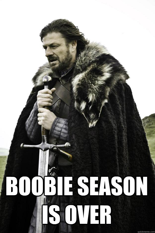  Boobie season is over  Winter is coming