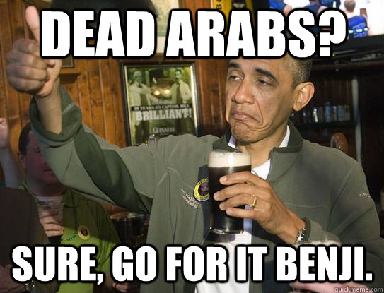 Dead Arabs? Sure, go for it Benji.  Upvoting Obama