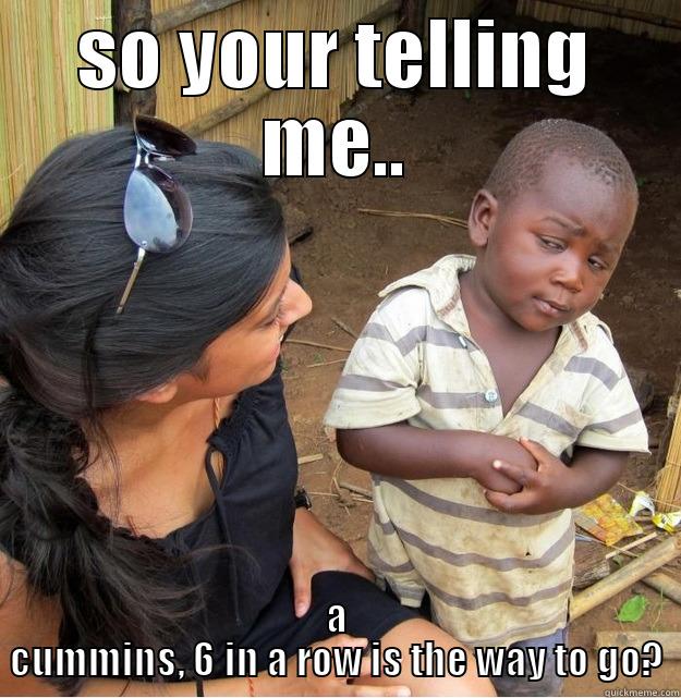 SO YOUR TELLING ME.. A CUMMINS, 6 IN A ROW IS THE WAY TO GO? Skeptical Third World Kid