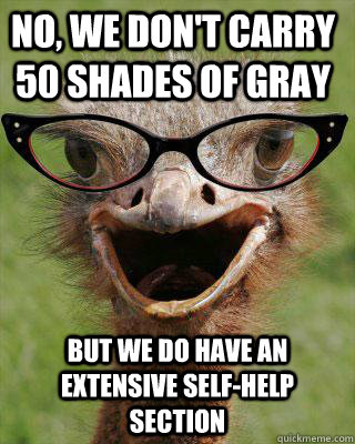 No, we don't carry 50 Shades of Gray But we do have an extensive self-help section  Judgmental Bookseller Ostrich