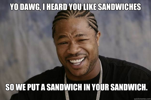 yo dawg, I heard you like Sandwiches so we put a sandwich in your sandwich.  Xzibit meme 2