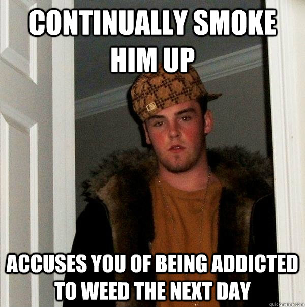 continually smoke him up accuses you of being addicted to weed the next day - continually smoke him up accuses you of being addicted to weed the next day  Scumbag Steve