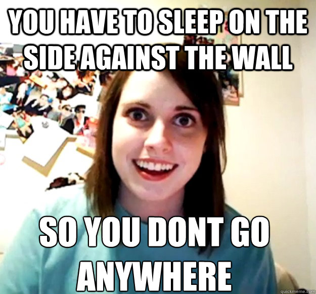 You have to sleep on the side against the wall so you dont go anywhere  Overly Attached Girlfriend