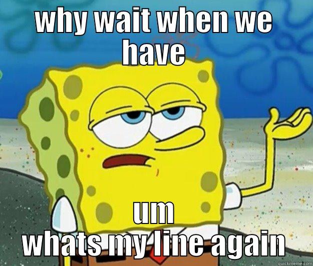 why wait - WHY WAIT WHEN WE HAVE UM WHATS MY LINE AGAIN Tough Spongebob