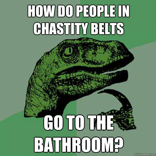 How do people in chastity belts go to the bathroom?  Philosoraptor