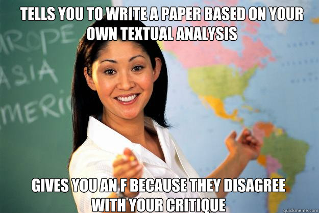 Tells you to write a paper based on your own textual analysis Gives you an F because they disagree with your critique - Tells you to write a paper based on your own textual analysis Gives you an F because they disagree with your critique  Unhelpful High School Teacher