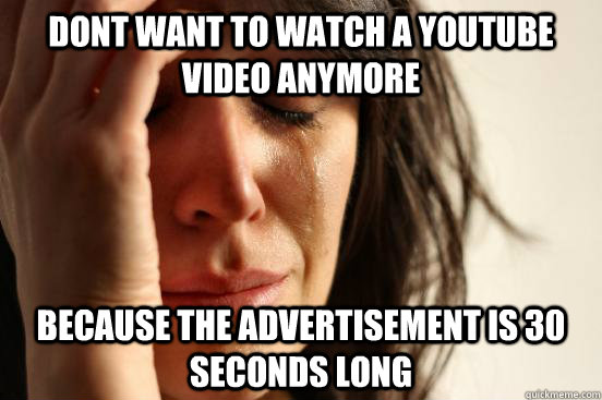 Dont want to watch a youtube video anymore because the advertisement is 30 seconds long  First World Problems