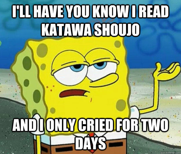 I'll have you know I read Katawa shoujo  And I only cried for two days  Tough Spongebob