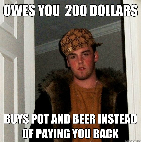 Owes you  200 dollars buys pot and beer instead of paying you back - Owes you  200 dollars buys pot and beer instead of paying you back  Scumbag Steve