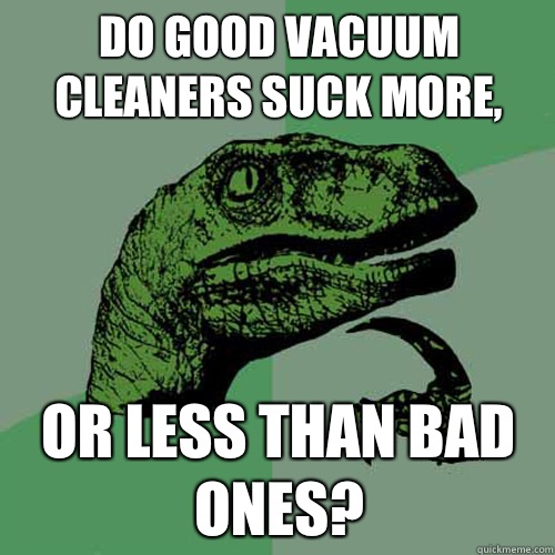 Do good vacuum cleaners suck more,  Or less than bad ones?  Philosoraptor