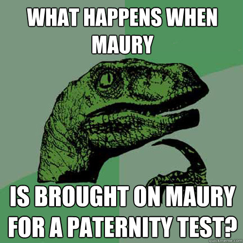 What happens when Maury  Is brought on Maury for a paternity test? - What happens when Maury  Is brought on Maury for a paternity test?  Philosoraptor