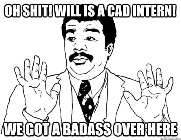 OH SHIT! WILL IS A CAD INTERN! We got a badass over here  Watch out we got a badass over here