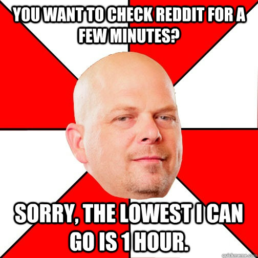 you want to check reddit for a few minutes? Sorry, the lowest I can go is 1 hour.  Pawn Star