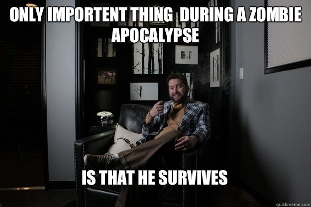 Only importent thing  during a zombie apocalypse Is that he survives  benevolent bro burnie