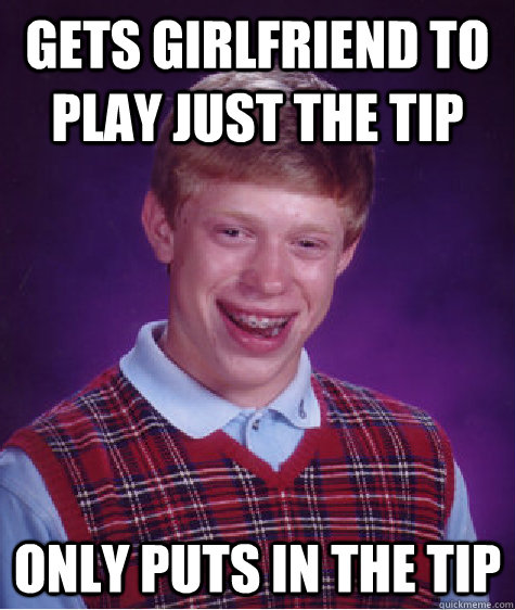 Gets girlfriend to play just the tip only puts in the tip  Bad Luck Brian