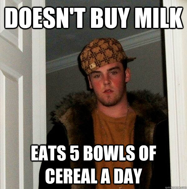 Doesn't buy milk Eats 5 bowls of cereal a day  Scumbag Steve