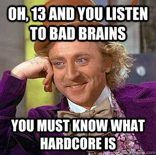 Oh, 13 and You listen to bad brains You must know what hardcore is  Condescending Wonka