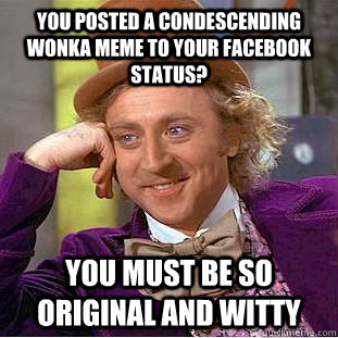 you posted a condescending wonka meme to your facebook status? you must be so original and witty - you posted a condescending wonka meme to your facebook status? you must be so original and witty  Condescending Wonka