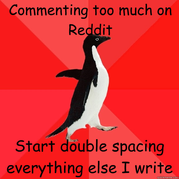 Commenting too much on Reddit Start double spacing everything else I write - Commenting too much on Reddit Start double spacing everything else I write  Socially Awesome Penguin