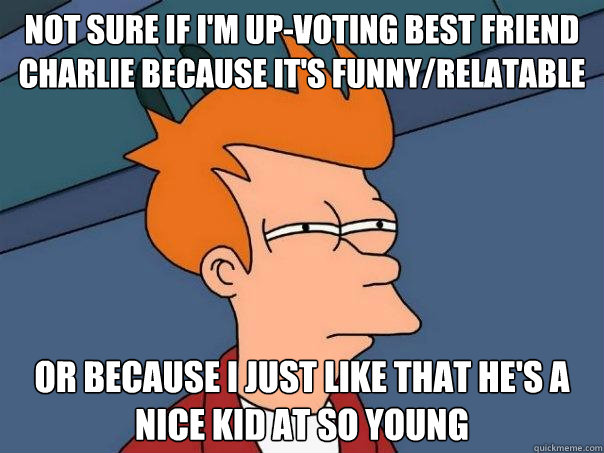 not sure if I'm up-voting Best Friend Charlie because it's funny/relatable Or because I just like that he's a nice kid at so young  Futurama Fry