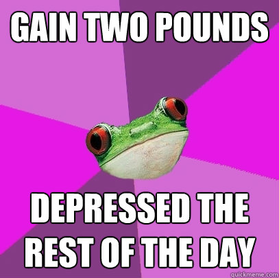 Gain two pounds depressed the rest of the day  Foul Bachelorette Frog