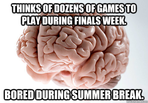 Thinks of dozens of games to play during finals week. Bored during summer break.  Scumbag Brain