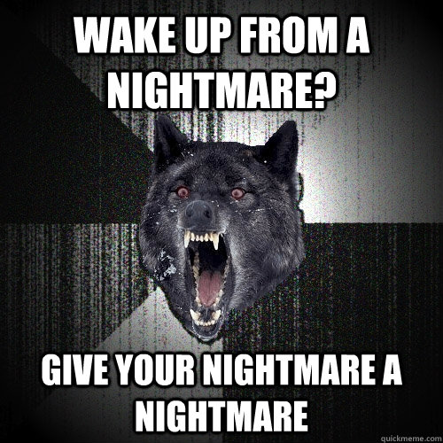 Wake up from a nightmare? GIVE YOUR NIGHTMARE A NIGHTMARE  Insanity Wolf