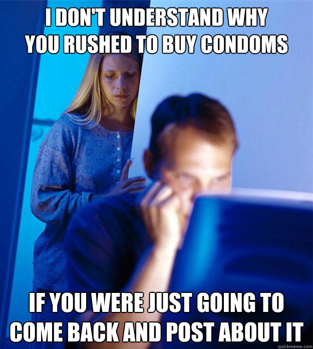 I don't understand why 
you rushed to buy condoms if you were just going to come back and post about it - I don't understand why 
you rushed to buy condoms if you were just going to come back and post about it  Redditors Wife