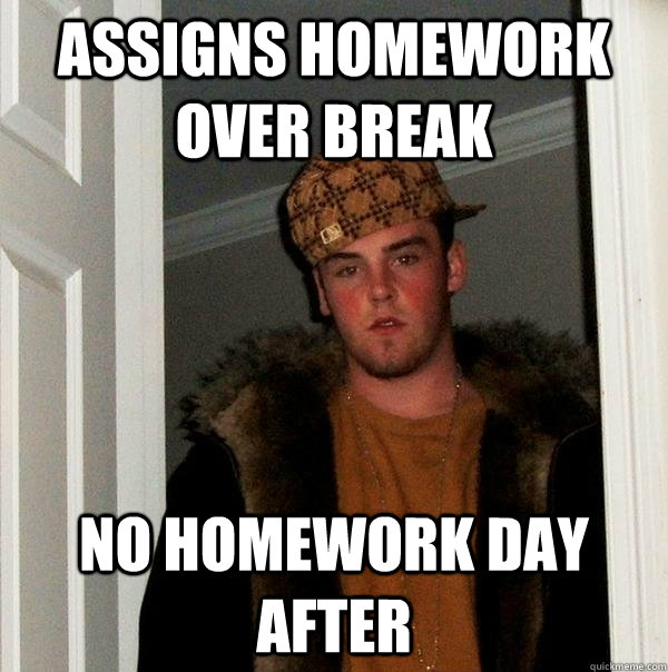 Assigns homework over break No homework day after  Scumbag Steve