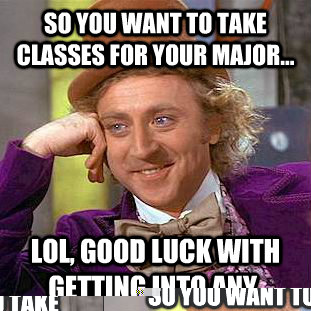 So you want to take classes for your major... Lol, good luck with getting into any. - So you want to take classes for your major... Lol, good luck with getting into any.  Condescending Wonka