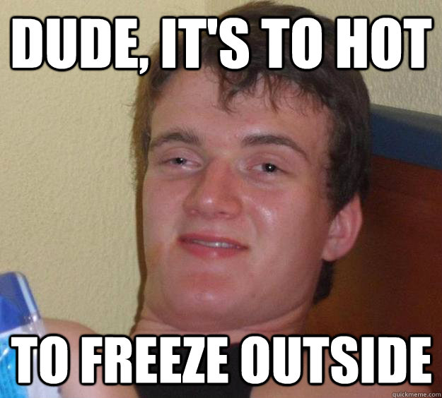 Dude, it's to hot to freeze outside  10 Guy