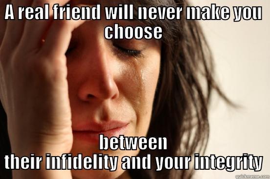 A REAL FRIEND WILL NEVER MAKE YOU CHOOSE BETWEEN THEIR INFIDELITY AND YOUR INTEGRITY First World Problems