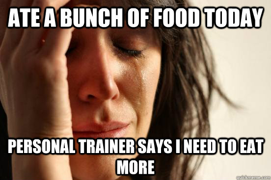 ATE A BUNCH OF FOOD TODAY Personal trainer says i need to eat more - ATE A BUNCH OF FOOD TODAY Personal trainer says i need to eat more  First World Problems