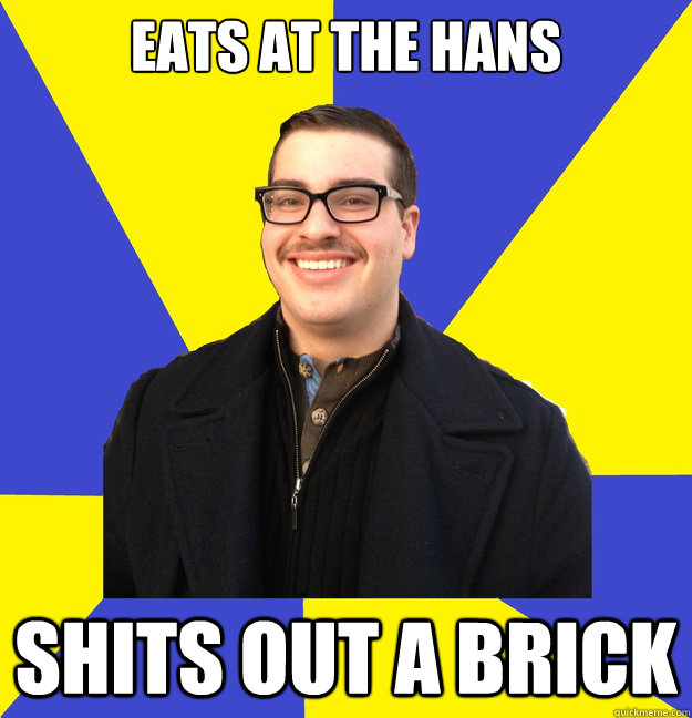 eats at the hans shits out a brick  