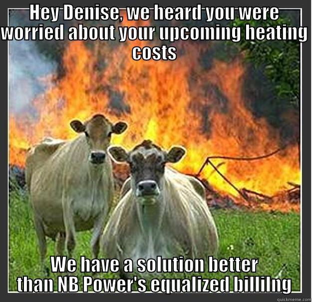 HEY DENISE, WE HEARD YOU WERE WORRIED ABOUT YOUR UPCOMING HEATING COSTS WE HAVE A SOLUTION BETTER THAN NB POWER'S EQUALIZED BILLILNG Evil cows