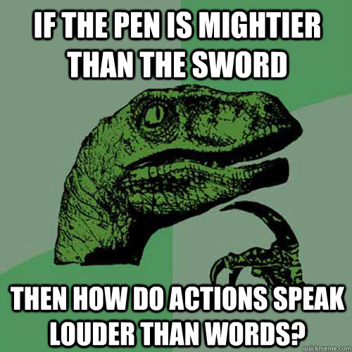 if the pen is mightier than the sword then how do actions speak louder than words?  Philosoraptor