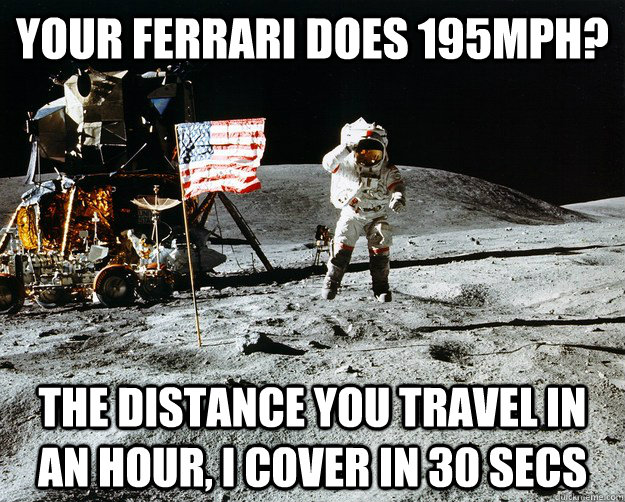 Your Ferrari does 195mph? The distance you travel in an hour, i cover in 30 secs  Unimpressed Astronaut