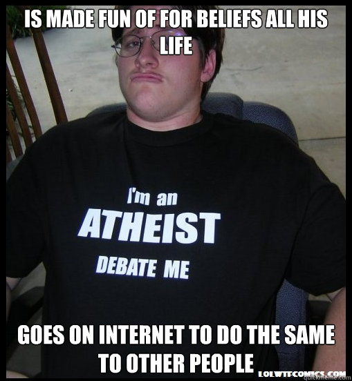 Is made fun of for beliefs all his life goes on internet to do the same to other people - Is made fun of for beliefs all his life goes on internet to do the same to other people  Scumbag Atheist