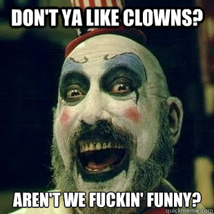 Don't ya like clowns? Aren't we fuckin' funny?  Captain Spaulding