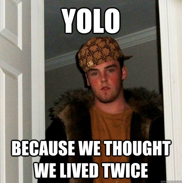 YOLO because we thought we lived twice - YOLO because we thought we lived twice  Scumbag Steve