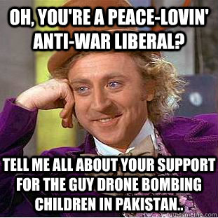 Oh, you're a peace-lovin' anti-war liberal? Tell me all about your support for the guy drone bombing children in pakistan..  Condescending Wonka